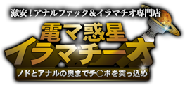 激安！アナルファック＆イラマチオ専門店　電マ惑星イラマチーオ